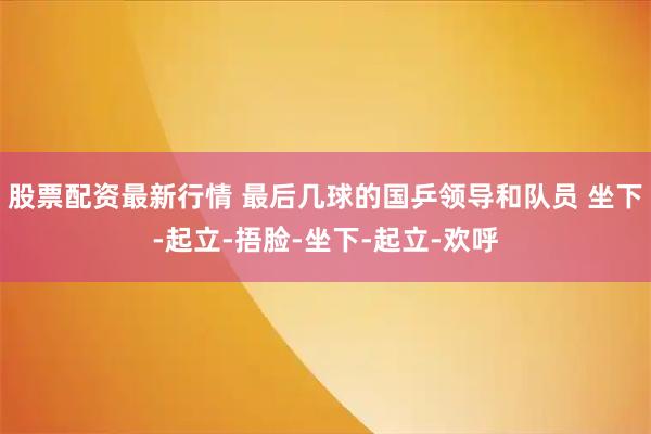 股票配资最新行情 最后几球的国乒领导和队员 坐下-起立-捂脸-坐下-起立-欢呼