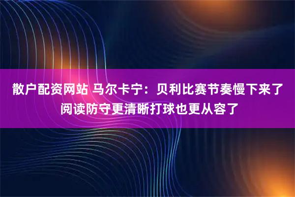 散户配资网站 马尔卡宁：贝利比赛节奏慢下来了 阅读防守更清晰打球也更从容了