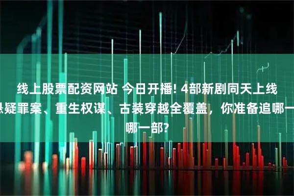 线上股票配资网站 今日开播! 4部新剧同天上线，悬疑罪案、重生权谋、古装穿越全覆盖，你准备追哪一部?