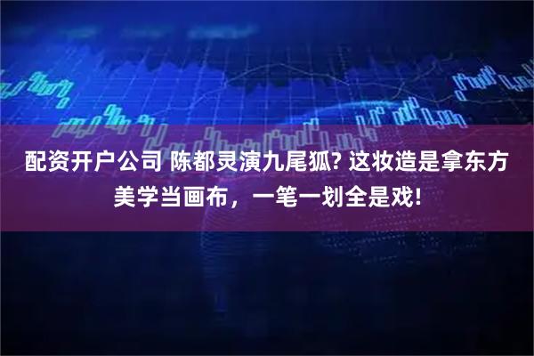 配资开户公司 陈都灵演九尾狐? 这妆造是拿东方美学当画布，一笔一划全是戏!
