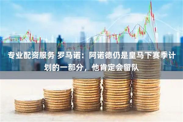 专业配资服务 罗马诺：阿诺德仍是皇马下赛季计划的一部分，他肯定会留队