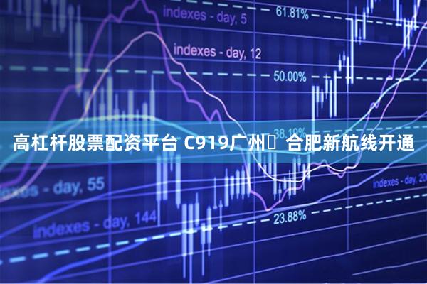 高杠杆股票配资平台 C919广州⇌合肥新航线开通