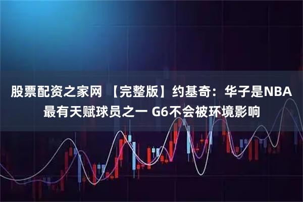 股票配资之家网 【完整版】约基奇：华子是NBA最有天赋球员之一 G6不会被环境影响