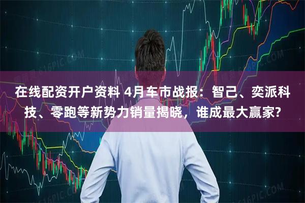 在线配资开户资料 4月车市战报：智己、奕派科技、零跑等新势力销量揭晓，谁成最大赢家?