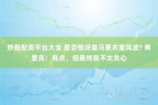 炒股配资平台大全 是否惊讶皇马更衣室风波? 弗里克：有点，但最终我不太关心