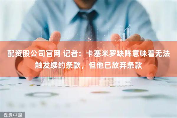 配资股公司官网 记者：卡塞米罗缺阵意味着无法触发续约条款，但他已放弃条款