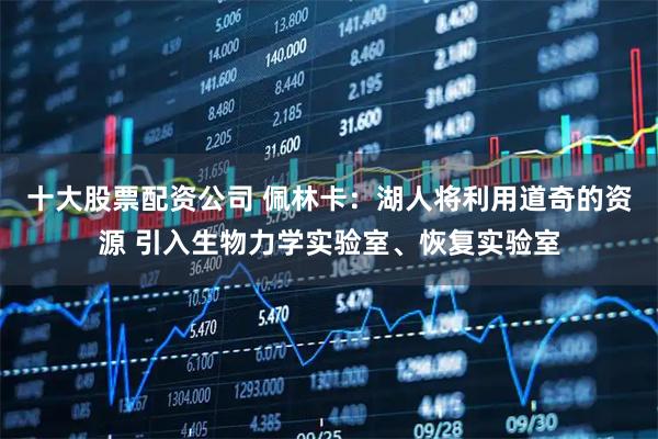 十大股票配资公司 佩林卡：湖人将利用道奇的资源 引入生物力学实验室、恢复实验室