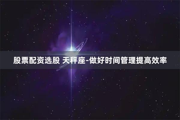 股票配资选股 天秤座-做好时间管理提高效率