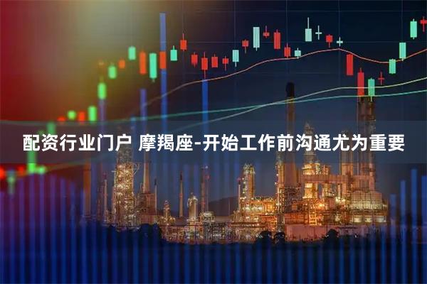 配资行业门户 摩羯座-开始工作前沟通尤为重要