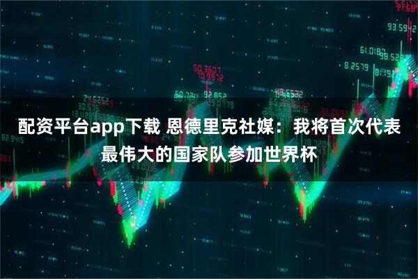 配资平台app下载 恩德里克社媒：我将首次代表最伟大的国家队参加世界杯