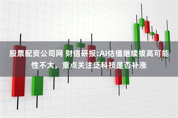 股票配资公司网 财信研报:AI估值继续拔高可能性不大，重点关注泛科技是否补涨