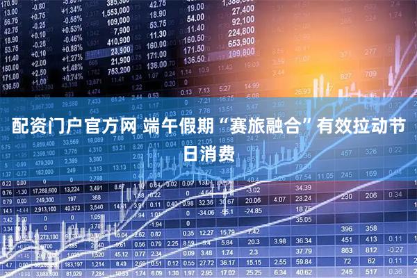 配资门户官方网 端午假期“赛旅融合”有效拉动节日消费