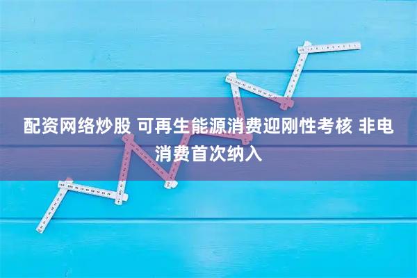 配资网络炒股 可再生能源消费迎刚性考核 非电消费首次纳入