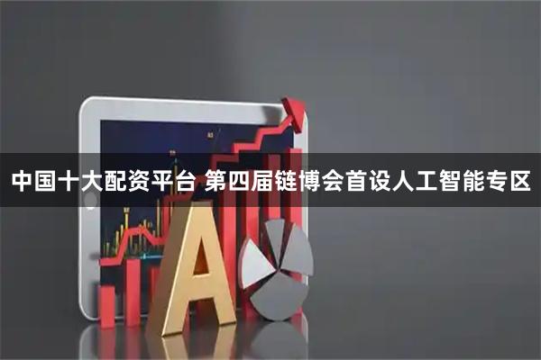 中国十大配资平台 第四届链博会首设人工智能专区