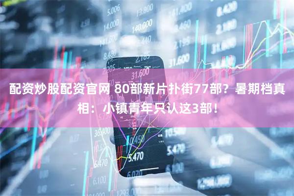 配资炒股配资官网 80部新片扑街77部？暑期档真相：小镇青年只认这3部！