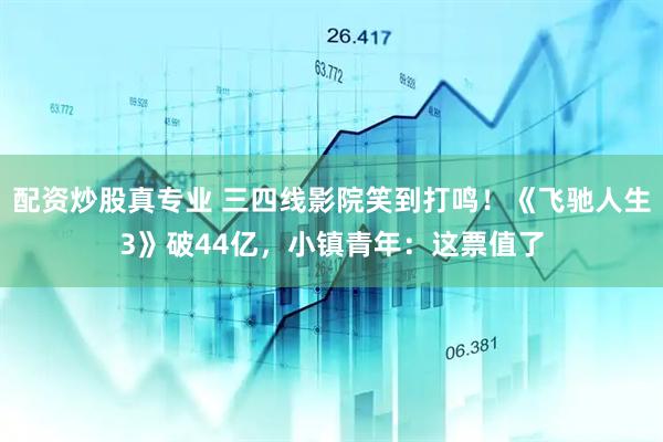 配资炒股真专业 三四线影院笑到打鸣！《飞驰人生3》破44亿，小镇青年：这票值了