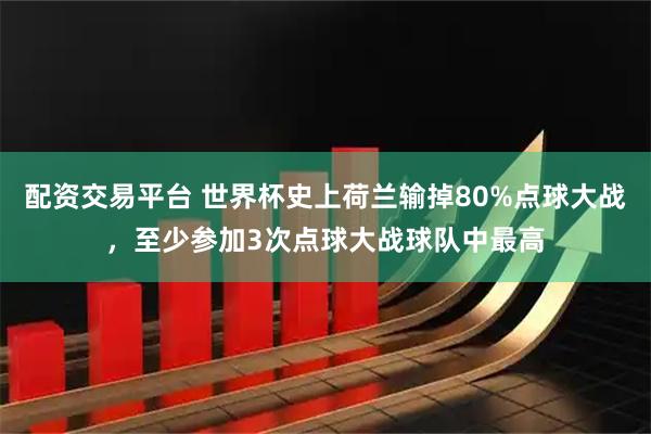 配资交易平台 世界杯史上荷兰输掉80%点球大战，至少参加3次点球大战球队中最高