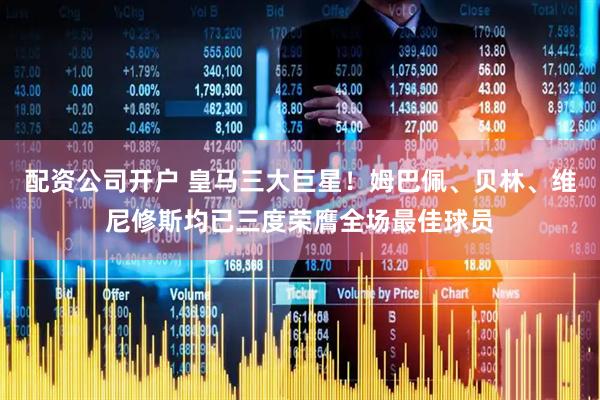 配资公司开户 皇马三大巨星！姆巴佩、贝林、维尼修斯均已三度荣膺全场最佳球员