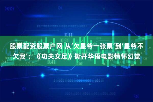 股票配资股票户网 从‘欠星爷一张票’到‘星爷不欠我’：《功夫女足》撕开华语电影情怀幻觉