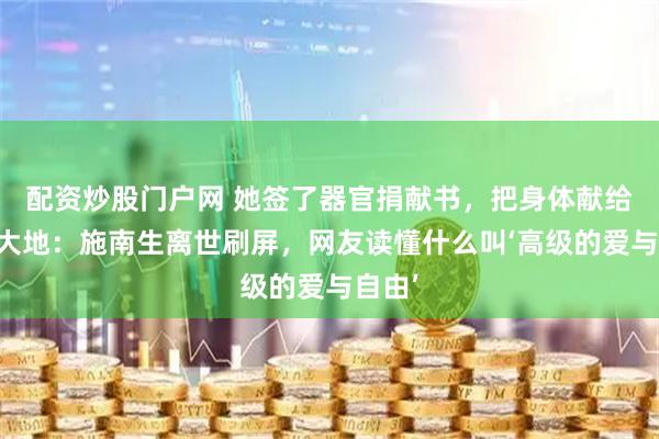 配资炒股门户网 她签了器官捐献书，把身体献给宇宙大地：施南生离世刷屏，网友读懂什么叫‘高级的爱与自由’