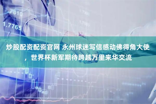 炒股配资配资官网 永州球迷写信感动佛得角大使，世界杯新军期待跨越万里来华交流