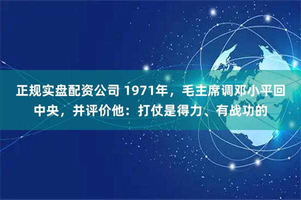 正规实盘配资公司 1971年，毛主席调邓小平回中央，并评价他：打仗是得力、有战功的