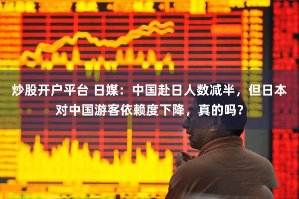 炒股开户平台 日媒：中国赴日人数减半，但日本对中国游客依赖度下降，真的吗？