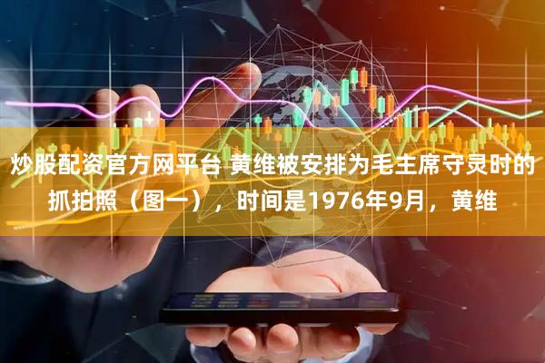 炒股配资官方网平台 黄维被安排为毛主席守灵时的抓拍照（图一），时间是1976年9月，黄维