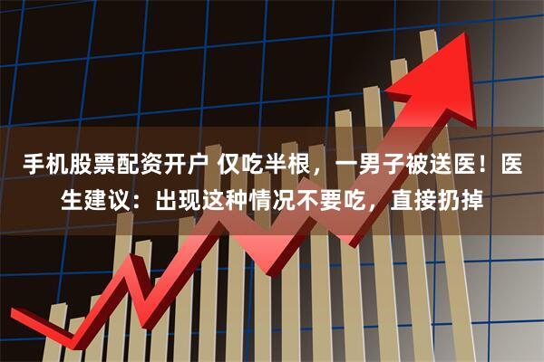 手机股票配资开户 仅吃半根，一男子被送医！医生建议：出现这种情况不要吃，直接扔掉