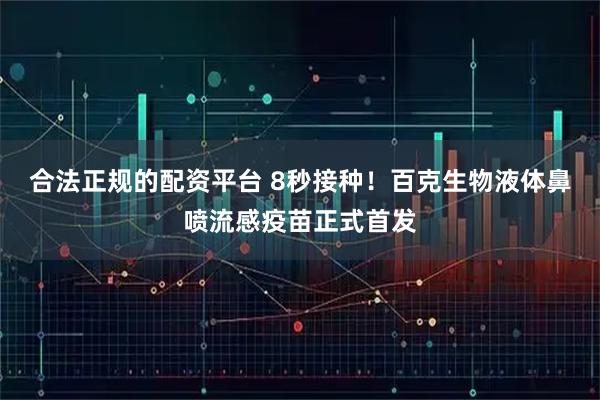 合法正规的配资平台 8秒接种！百克生物液体鼻喷流感疫苗正式首发