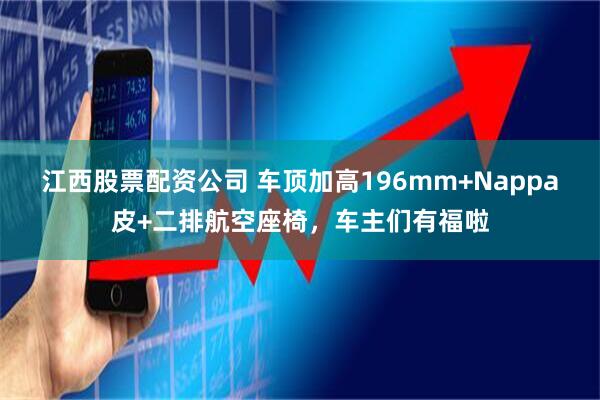 江西股票配资公司 车顶加高196mm+Nappa皮+二排航空座椅，车主们有福啦