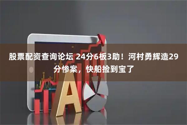 股票配资查询论坛 24分6板3助！河村勇辉造29分惨案，快船捡到宝了