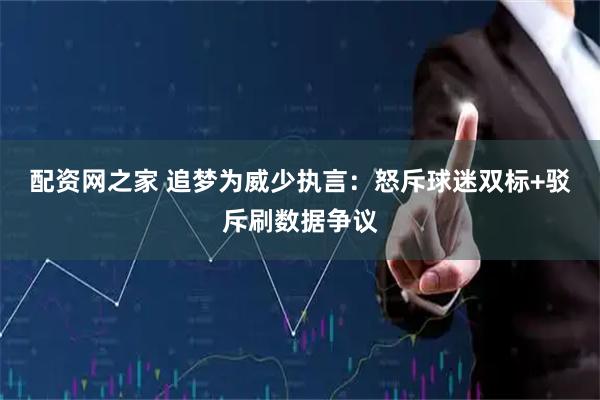 配资网之家 追梦为威少执言：怒斥球迷双标+驳斥刷数据争议