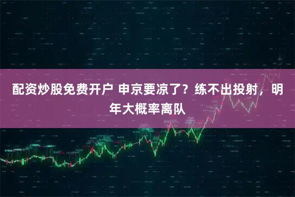 配资炒股免费开户 申京要凉了？练不出投射，明年大概率离队