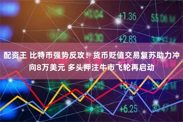 配资王 比特币强势反攻!货币贬值交易复苏助力冲向8万美元 多头押注牛市飞轮再启动