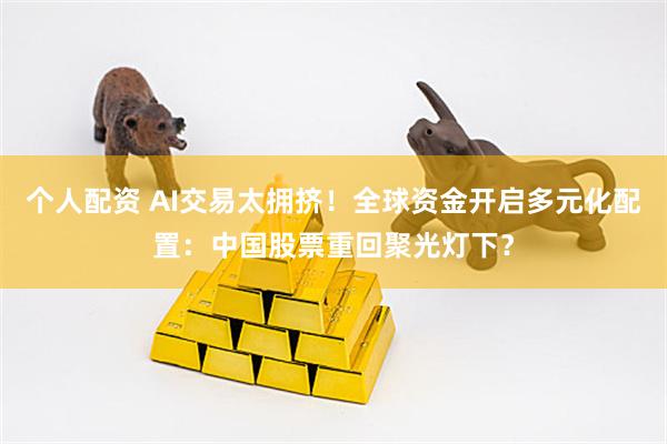 个人配资 AI交易太拥挤！全球资金开启多元化配置：中国股票重回聚光灯下？