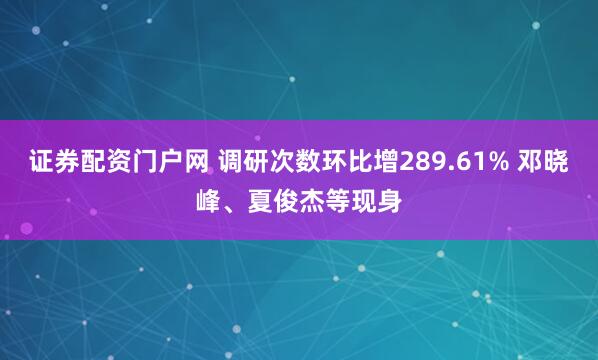 证券配资门户网 调研次数环比增289.61% 邓晓峰、夏俊杰等现身