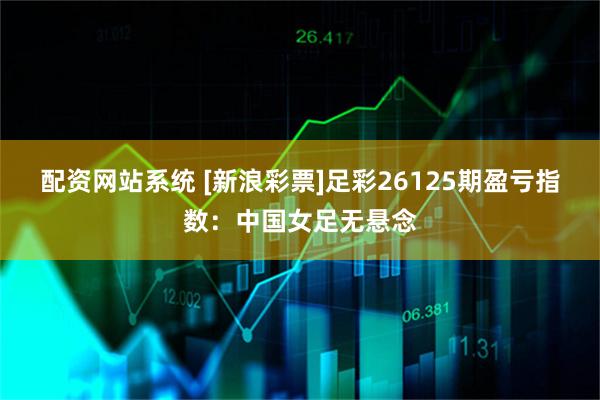 配资网站系统 [新浪彩票]足彩26125期盈亏指数：中国女足无悬念