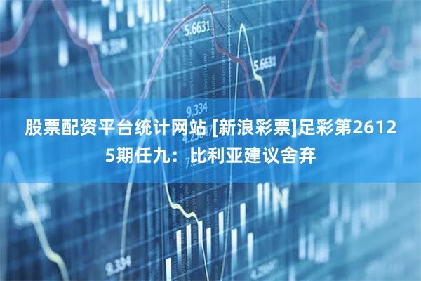 股票配资平台统计网站 [新浪彩票]足彩第26125期任九：比利亚建议舍弃