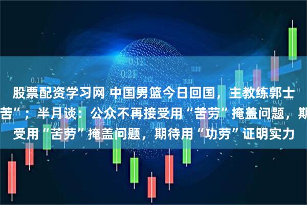 股票配资学习网 中国男篮今日回国，主教练郭士强说“所有人都非常辛苦”；半月谈：公众不再接受用“苦劳”掩盖问题，期待用“功劳”证明实力