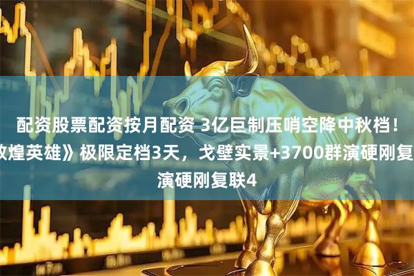 配资股票配资按月配资 3亿巨制压哨空降中秋档！《敦煌英雄》极限定档3天，戈壁实景+3700群演硬刚复联4