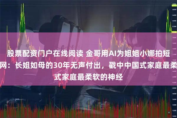 股票配资门户在线阅读 金哥用AI为姐姐小娜拍短片爆哭全网：长姐如母的30年无声付出，戳中中国式家庭最柔软的神经