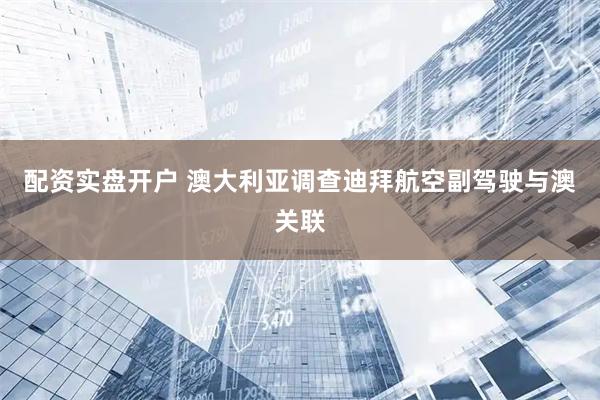 配资实盘开户 澳大利亚调查迪拜航空副驾驶与澳关联