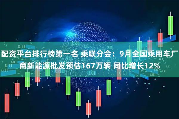 配资平台排行榜第一名 乘联分会：9月全国乘用车厂商新能源批发预估167万辆 同比增长12%
