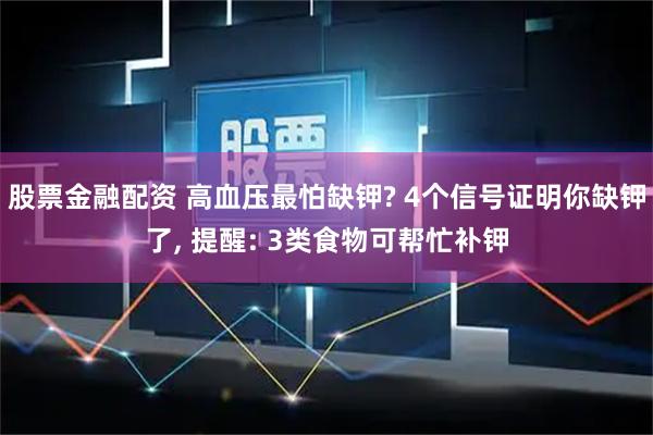股票金融配资 高血压最怕缺钾? 4个信号证明你缺钾了, 提醒: 3类食物可帮忙补钾