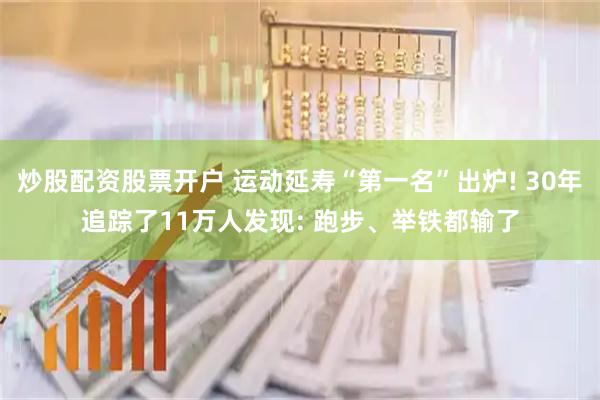 炒股配资股票开户 运动延寿“第一名”出炉! 30年追踪了11万人发现: 跑步、举铁都输了