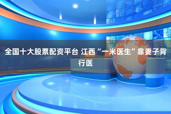 全国十大股票配资平台 江西“一米医生”靠妻子背行医